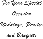 For Your Special Occasion
Weddings, Parties
and Banquets